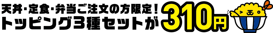 天丼・定食・弁当ご注文の方限定！トッピング3種セットが310円
